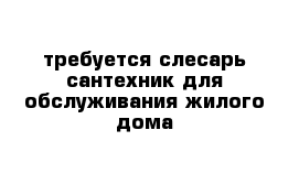  требуется слесарь сантехник для обслуживания жилого дома